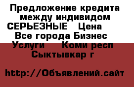 Предложение кредита между индивидом СЕРЬЕЗНЫЕ › Цена ­ 0 - Все города Бизнес » Услуги   . Коми респ.,Сыктывкар г.